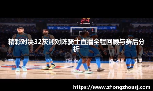 精彩对决32灰熊对阵骑士直播全程回顾与赛后分析